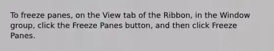 To freeze panes, on the View tab of the Ribbon, in the Window group, click the Freeze Panes button, and then click Freeze Panes.