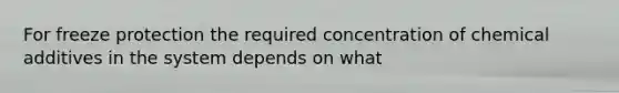 For freeze protection the required concentration of chemical additives in the system depends on what