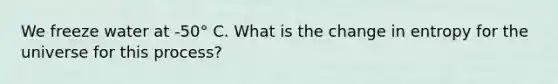 We freeze water at -50° C. What is the change in entropy for the universe for this process?