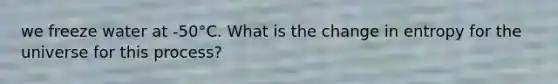 we freeze water at -50°C. What is the change in entropy for the universe for this process?