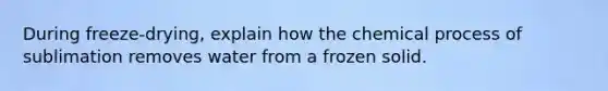 During freeze-drying, explain how the chemical process of sublimation removes water from a frozen solid.