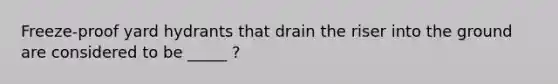 Freeze-proof yard hydrants that drain the riser into the ground are considered to be _____ ?