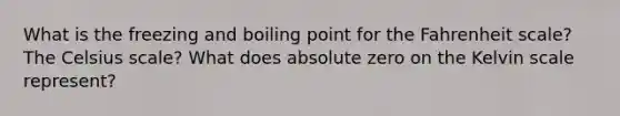 What is the freezing and boiling point for the Fahrenheit scale? The Celsius scale? What does absolute zero on the Kelvin scale represent?