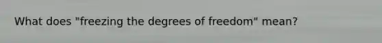 What does "freezing the degrees of freedom" mean?