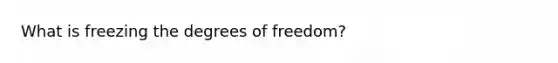 What is freezing the degrees of freedom?