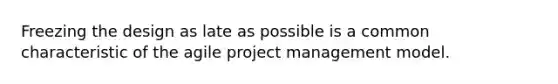 Freezing the design as late as possible is a common characteristic of the agile project management model.