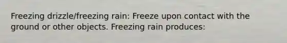 Freezing drizzle/freezing rain: Freeze upon contact with the ground or other objects. Freezing rain produces: