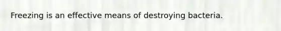Freezing is an effective means of destroying bacteria.