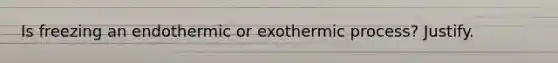 Is freezing an endothermic or exothermic process? Justify.