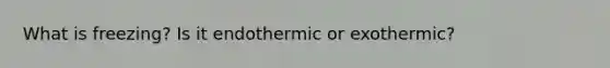 What is freezing? Is it endothermic or exothermic?