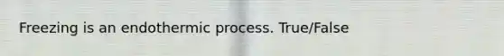 Freezing is an endothermic process. True/False