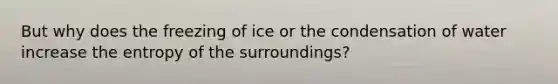 But why does the freezing of ice or the condensation of water increase the entropy of the surroundings?