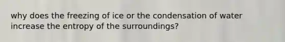 why does the freezing of ice or the condensation of water increase the entropy of the surroundings?