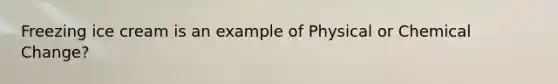 Freezing ice cream is an example of Physical or Chemical Change?