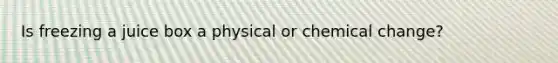 Is freezing a juice box a physical or chemical change?