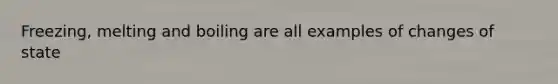 Freezing, melting and boiling are all examples of changes of state