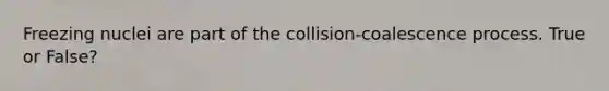 Freezing nuclei are part of the collision-coalescence process. True or False?