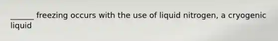 ______ freezing occurs with the use of liquid nitrogen, a cryogenic liquid