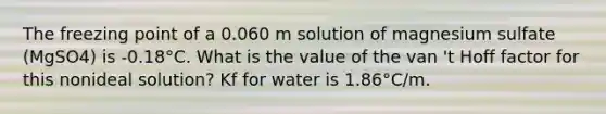 The freezing point of a 0.060 m solution of magnesium sulfate (MgSO4) is -0.18°C. What is the value of the van 't Hoff factor for this nonideal solution? Kf for water is 1.86°C/m.