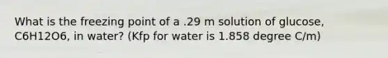 What is the freezing point of a .29 m solution of glucose, C6H12O6, in water? (Kfp for water is 1.858 degree C/m)