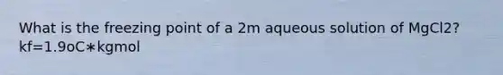 What is the freezing point of a 2m aqueous solution of MgCl2? kf=1.9oC∗kgmol