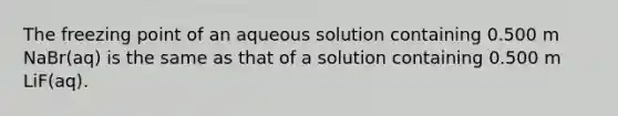 The freezing point of an aqueous solution containing 0.500 m NaBr(aq) is the same as that of a solution containing 0.500 m LiF(aq).