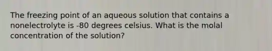 The freezing point of an aqueous solution that contains a nonelectrolyte is -80 degrees celsius. What is the molal concentration of the solution?