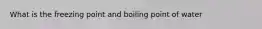 What is the freezing point and boiling point of water