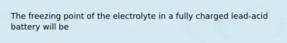 The freezing point of the electrolyte in a fully charged lead-acid battery will be