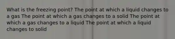 What is the freezing point? The point at which a liquid changes to a gas The point at which a gas changes to a solid The point at which a gas changes to a liquid The point at which a liquid changes to solid