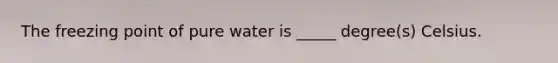 The freezing point of pure water is _____ degree(s) Celsius.