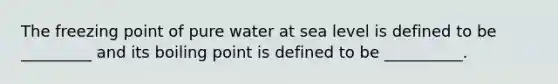 The freezing point of pure water at sea level is defined to be _________ and its boiling point is defined to be __________.