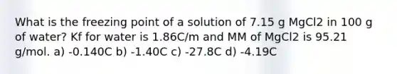 What is the freezing point of a solution of 7.15 g MgCl2 in 100 g of water? Kf for water is 1.86C/m and MM of MgCl2 is 95.21 g/mol. a) -0.140C b) -1.40C c) -27.8C d) -4.19C