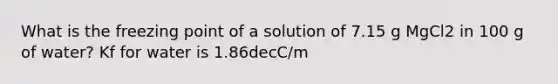 What is the freezing point of a solution of 7.15 g MgCl2 in 100 g of water? Kf for water is 1.86decC/m