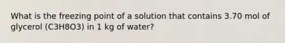 What is the freezing point of a solution that contains 3.70 mol of glycerol (C3H8O3) in 1 kg of water?