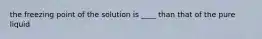 the freezing point of the solution is ____ than that of the pure liquid