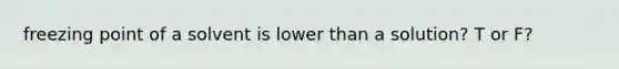 freezing point of a solvent is lower than a solution? T or F?