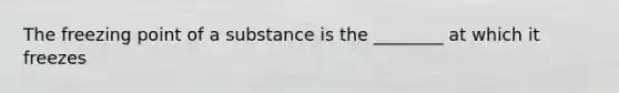 The freezing point of a substance is the ________ at which it freezes