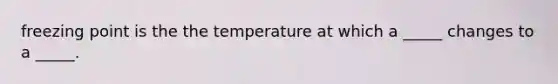 freezing point is the the temperature at which a _____ changes to a _____.