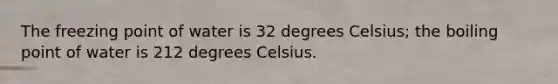 The freezing point of water is 32 degrees Celsius; the boiling point of water is 212 degrees Celsius.