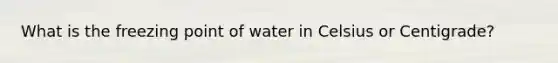 What is the freezing point of water in Celsius or Centigrade?