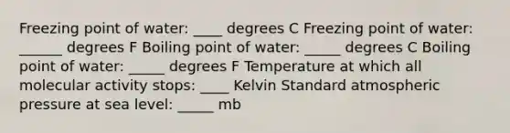 Freezing point of water: ____ degrees C Freezing point of water: ______ degrees F Boiling point of water: _____ degrees C Boiling point of water: _____ degrees F Temperature at which all molecular activity stops: ____ Kelvin Standard atmospheric pressure at sea level: _____ mb