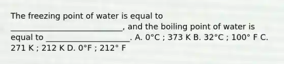 The freezing point of water is equal to ____________________________, and the boiling point of water is equal to _____________________. A. 0°C ; 373 K B. 32°C ; 100° F C. 271 K ; 212 K D. 0°F ; 212° F