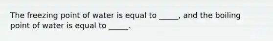 The freezing point of water is equal to _____, and the boiling point of water is equal to _____.