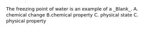 The freezing point of water is an example of a _Blank_. A. chemical change B.chemical property C. physical state C. physical property