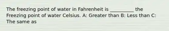 The freezing point of water in Fahrenheit is __________ the Freezing point of water Celsius. A: Greater than B: Less than C: The same as