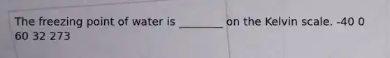 The freezing point of water is ________ on the Kelvin scale. -40 0 60 32 273