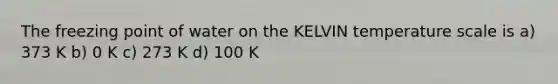 The freezing point of water on the KELVIN temperature scale is a) 373 K b) 0 K c) 273 K d) 100 K