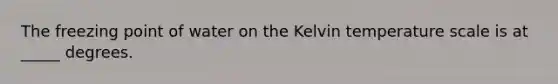 The freezing point of water on the Kelvin temperature scale is at _____ degrees.