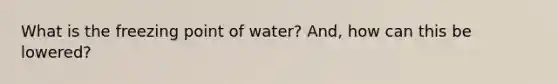 What is the freezing point of water? And, how can this be lowered?